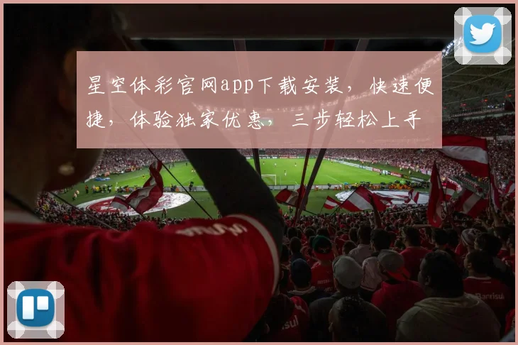 星空体彩官网app下载安装，快速便捷，体验独家优惠，三步轻松上手，不容错过