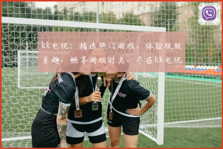 kk电玩：精选热门游戏，体验极致乐趣，畅享游戏时光，尽在kk电玩平台