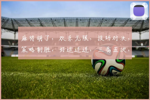 麻将胡了，欢乐无限，技巧对决，策略制胜，好运连连，三番五次，精彩纷呈。