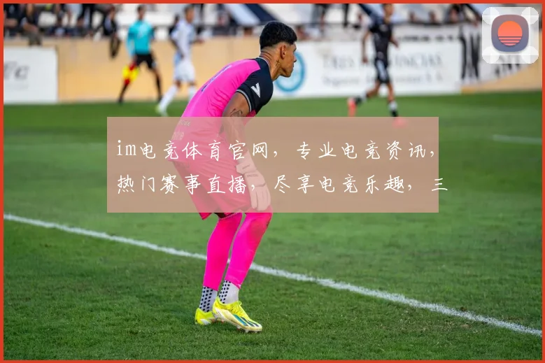 im电竞体育官网，专业电竞资讯，热门赛事直播，尽享电竞乐趣，三重福利等你来拿，体验非凡