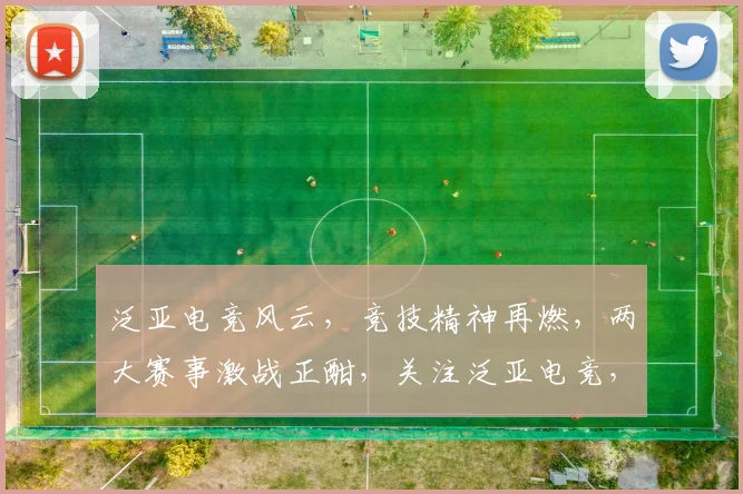 泛亚电竞风云，竞技精神再燃，两大赛事激战正酣，关注泛亚电竞，共享激情盛宴