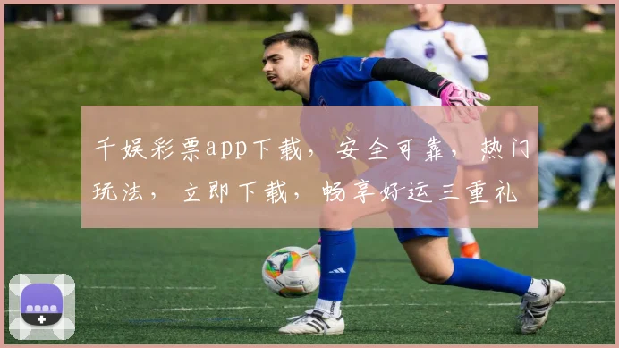 千娱彩票app下载，安全可靠，热门玩法，立即下载，畅享好运三重礼