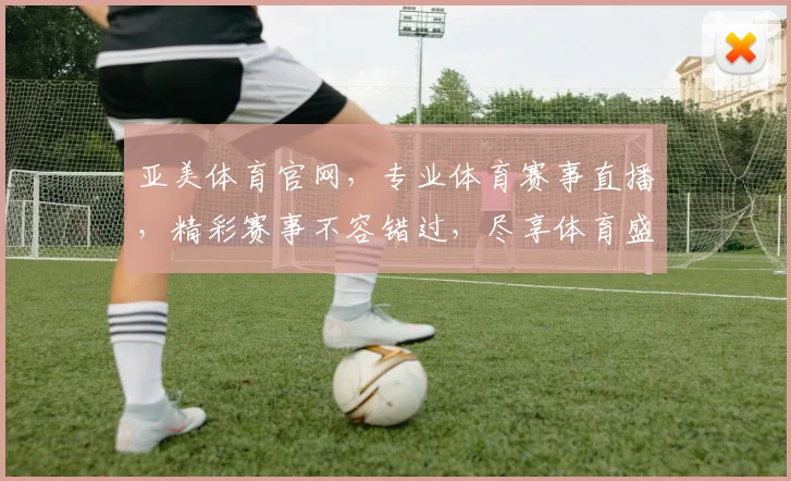 亚美体育官网，专业体育赛事直播，精彩赛事不容错过，尽享体育盛宴，畅快体验