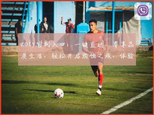 zoty官网入口，一键直达，尊享品质生活，轻松开启购物之旅，体验购物新风尚，让您生活更精彩