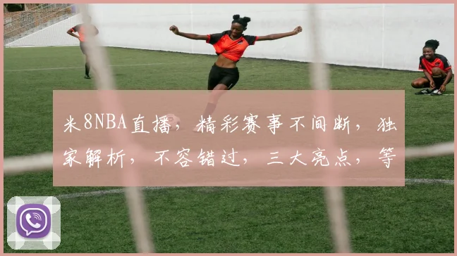 米8NBA直播，精彩赛事不间断，独家解析，不容错过，三大亮点，等你来战