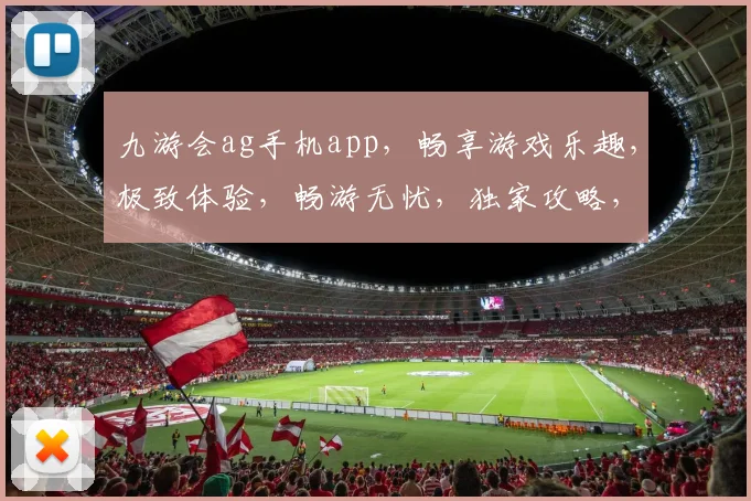 九游会ag手机app，畅享游戏乐趣，极致体验，畅游无忧，独家攻略，必看指南