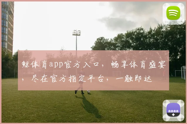 鲸体育app官方入口，畅享体育盛宴，尽在官方指定平台，一触即达