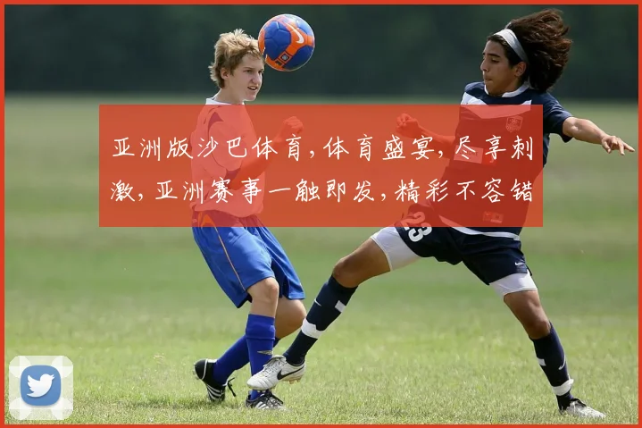 亚洲版沙巴体育,体育盛宴,尽享刺激,亚洲赛事一触即发,精彩不容错过