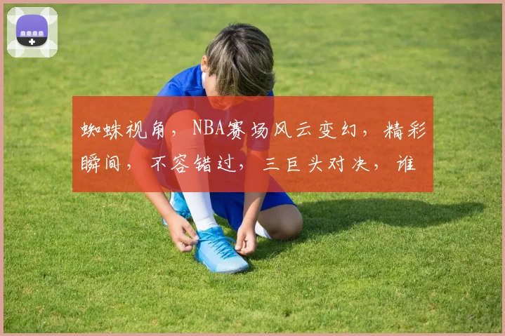 蜘蛛视角，NBA赛场风云变幻，精彩瞬间，不容错过，三巨头对决，谁主沉浮