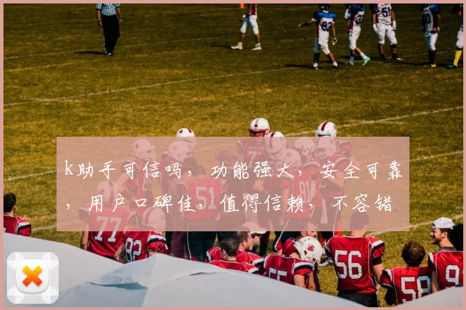 k助手可信吗，功能强大，安全可靠，用户口碑佳，值得信赖，不容错过