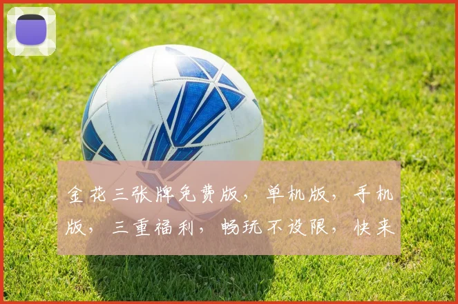 金花三张牌免费版，单机版，手机版，三重福利，畅玩不设限，快来体验