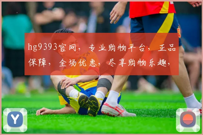 hg9393官网，专业购物平台，正品保障，全场优惠，尽享购物乐趣，不容错过