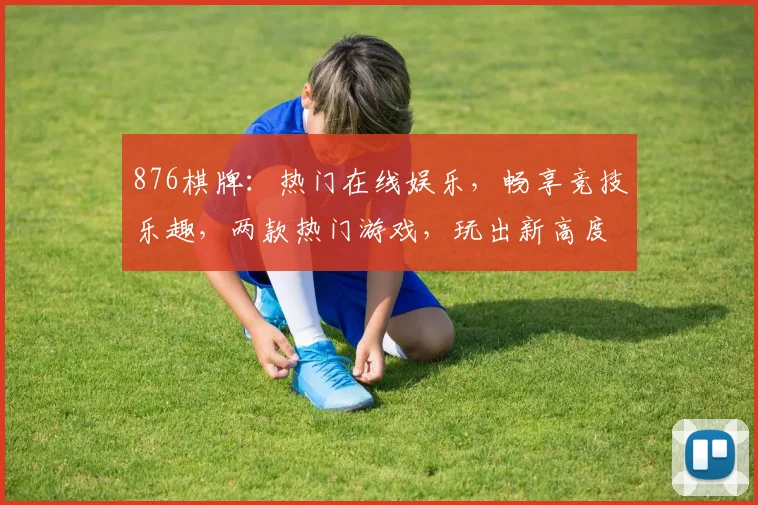 876棋牌：热门在线娱乐，畅享竞技乐趣，两款热门游戏，玩出新高度，体验非凡